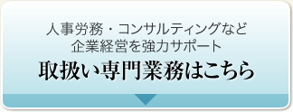 人事労務・コンサルティングなど企業経営を強力サポート 取扱い専門業務はこちら